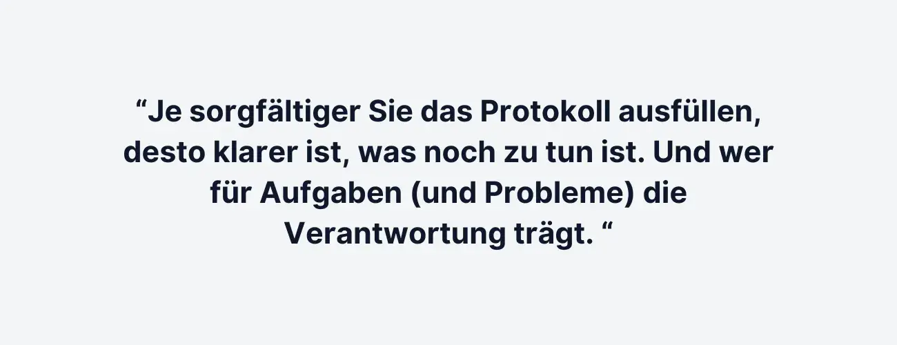 “Je sorgfältiger Sie das Protokoll ausfüllen, desto klarer ist, was noch zu tun ist. Und wer für Aufgaben (und Probleme) die Verantwortung trägt. “